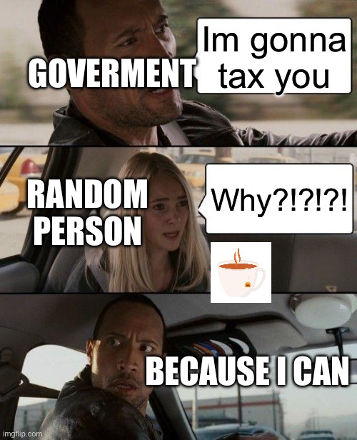 The Rock Driving Meme | GOVERMENT; Im gonna tax you; RANDOM PERSON; Why?!?!?! BECAUSE I CAN | image tagged in memes,the rock driving | made w/ Imgflip meme maker