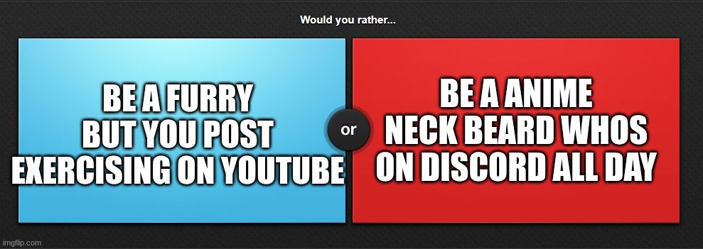 question 3 | BE A ANIME NECK BEARD WHOS ON DISCORD ALL DAY; BE A FURRY BUT YOU POST EXERCISING ON YOUTUBE | image tagged in would you rather,memes,furry,discord moderator,anime,neckbeard | made w/ Imgflip meme maker
