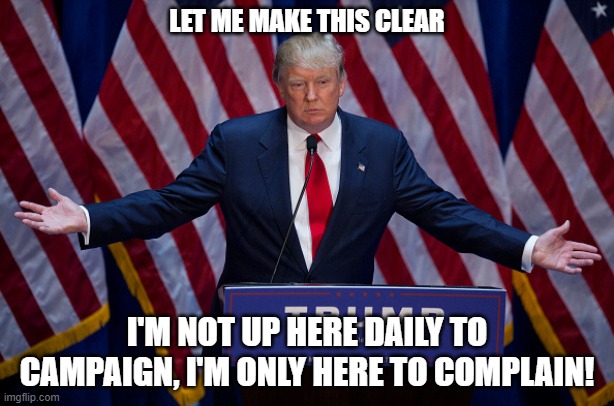 Donald Trump | LET ME MAKE THIS CLEAR; I'M NOT UP HERE DAILY TO CAMPAIGN, I'M ONLY HERE TO COMPLAIN! | image tagged in donald trump | made w/ Imgflip meme maker