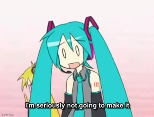 I'm Not Going to make It - Miku | image tagged in i'm not going to make it - miku | made w/ Imgflip meme maker