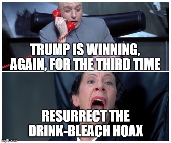 Resurrect the drink-bleach hoax | TRUMP IS WINNING, AGAIN, FOR THE THIRD TIME; RESURRECT THE DRINK-BLEACH HOAX | image tagged in dr evil and frau yelling | made w/ Imgflip meme maker