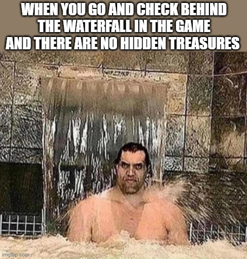 Hidden Treasures | WHEN YOU GO AND CHECK BEHIND THE WATERFALL IN THE GAME AND THERE ARE NO HIDDEN TREASURES | image tagged in gaming | made w/ Imgflip meme maker
