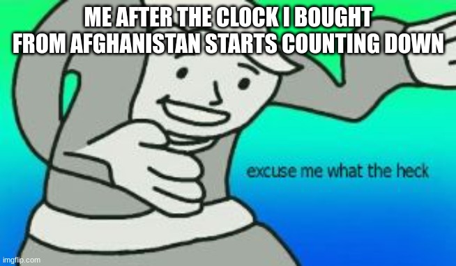 Clock fallout boy | ME AFTER THE CLOCK I BOUGHT FROM AFGHANISTAN STARTS COUNTING DOWN | image tagged in excuse me what the heck,memes,funny,fallout hold up | made w/ Imgflip meme maker