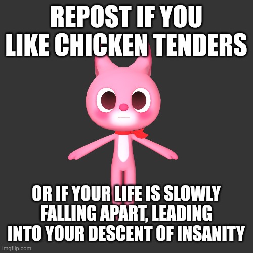 REPOST IF YOU LIKE CHICKEN TENDERS; OR IF YOUR LIFE IS SLOWLY FALLING APART, LEADING INTO YOUR DESCENT OF INSANITY | made w/ Imgflip meme maker
