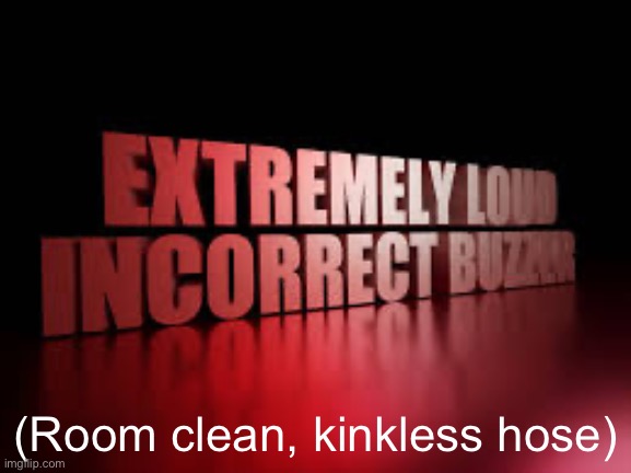 extremely loud incorrect buzzer | (Room clean, kinkless hose) | image tagged in extremely loud incorrect buzzer | made w/ Imgflip meme maker