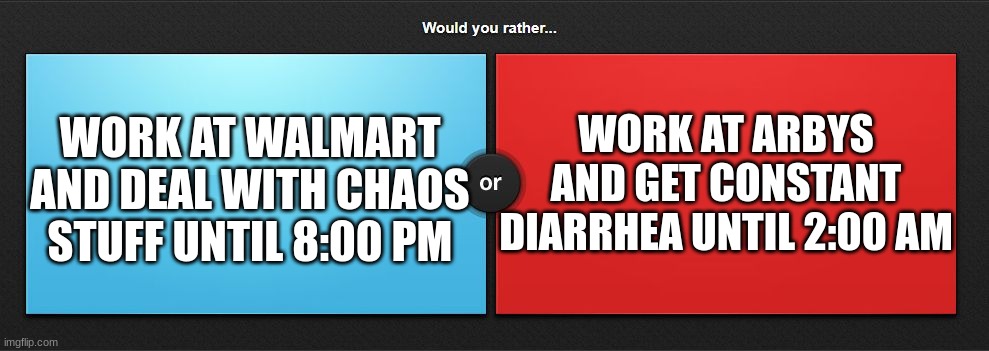 what workplace is better? | WORK AT ARBYS AND GET CONSTANT DIARRHEA UNTIL 2:00 AM; WORK AT WALMART AND DEAL WITH CHAOS STUFF UNTIL 8:00 PM | image tagged in would you rather,memes,walmart,arbys,question,choose | made w/ Imgflip meme maker
