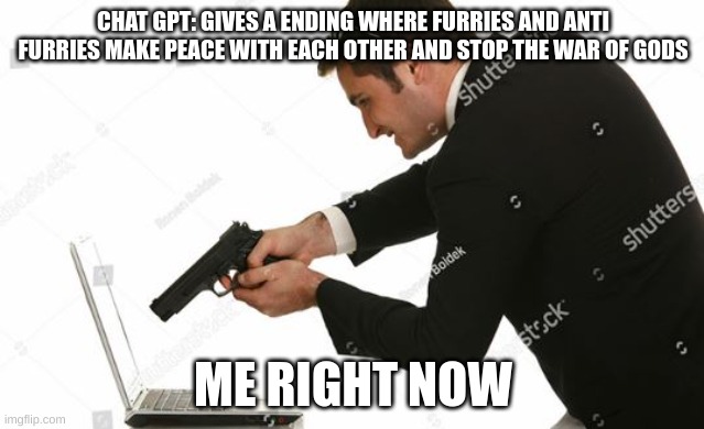 I was pissed off after reading the ending of the story | CHAT GPT: GIVES A ENDING WHERE FURRIES AND ANTI FURRIES MAKE PEACE WITH EACH OTHER AND STOP THE WAR OF GODS; ME RIGHT NOW | image tagged in man shooting computer | made w/ Imgflip meme maker