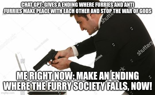 Man shooting computer | CHAT GPT: GIVES A ENDING WHERE FURRIES AND ANTI FURRIES MAKE PEACE WITH EACH OTHER AND STOP THE WAR OF GODS; ME RIGHT NOW: MAKE AN ENDING WHERE THE FURRY SOCIETY FALLS! | image tagged in man shooting computer | made w/ Imgflip meme maker