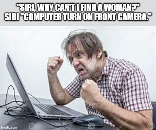 memes by Brad man wants to meet a woman - humor | "SIRI, WHY CAN'T I FIND A WOMAN?" SIRI "COMPUTER TURN ON FRONT CAMERA." | image tagged in gaming,funny,relationships,computer,online dating,humor | made w/ Imgflip meme maker