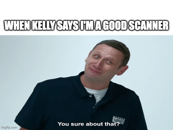Kelly | WHEN KELLY SAYS I'M A GOOD SCANNER | image tagged in oh wow are you actually reading these tags | made w/ Imgflip meme maker