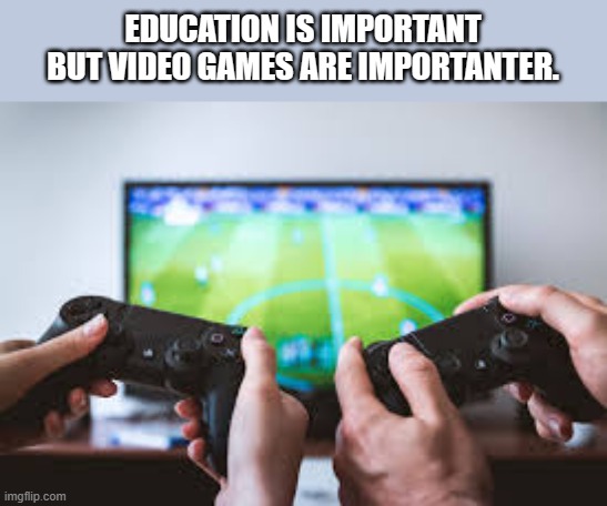 memes by Brad video games are importanter | EDUCATION IS IMPORTANT BUT VIDEO GAMES ARE IMPORTANTER. | image tagged in gaming,funny,video games,pc gaming,computer games,humor | made w/ Imgflip meme maker