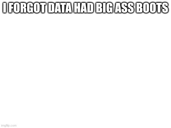 I FORGOT DATA HAD BIG ASS BOOTS | made w/ Imgflip meme maker