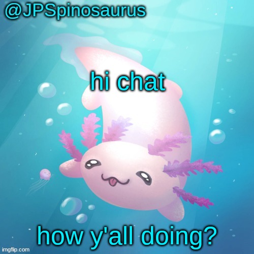 JPSpinosaurus axolotl temp v2 | hi chat; how y'all doing? | image tagged in jpspinosaurus axolotl temp v2 | made w/ Imgflip meme maker