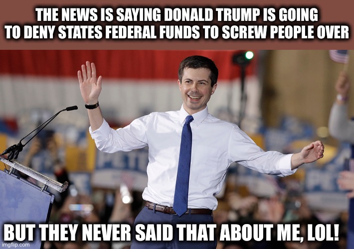 Pete Buttigieg | THE NEWS IS SAYING DONALD TRUMP IS GOING TO DENY STATES FEDERAL FUNDS TO SCREW PEOPLE OVER; BUT THEY NEVER SAID THAT ABOUT ME, LOL! | image tagged in pete buttigieg,liberal logic,liberal hypocrisy,donald trump,new normal | made w/ Imgflip meme maker