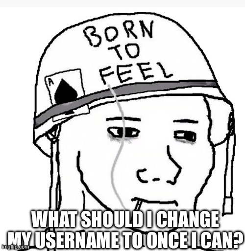 War wojak | WHAT SHOULD I CHANGE MY USERNAME TO ONCE I CAN? | image tagged in war wojak | made w/ Imgflip meme maker