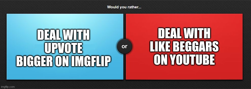 its beggars | DEAL WITH LIKE BEGGARS ON YOUTUBE; DEAL WITH UPVOTE BIGGER ON IMGFLIP | image tagged in would you rather,upvote beggars,like beggars,memes,youtube,imgflip | made w/ Imgflip meme maker