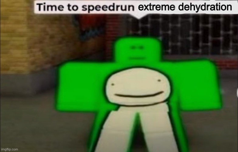 go get some water rn if you dont have any | extreme dehydration | image tagged in time to speedrun x | made w/ Imgflip meme maker