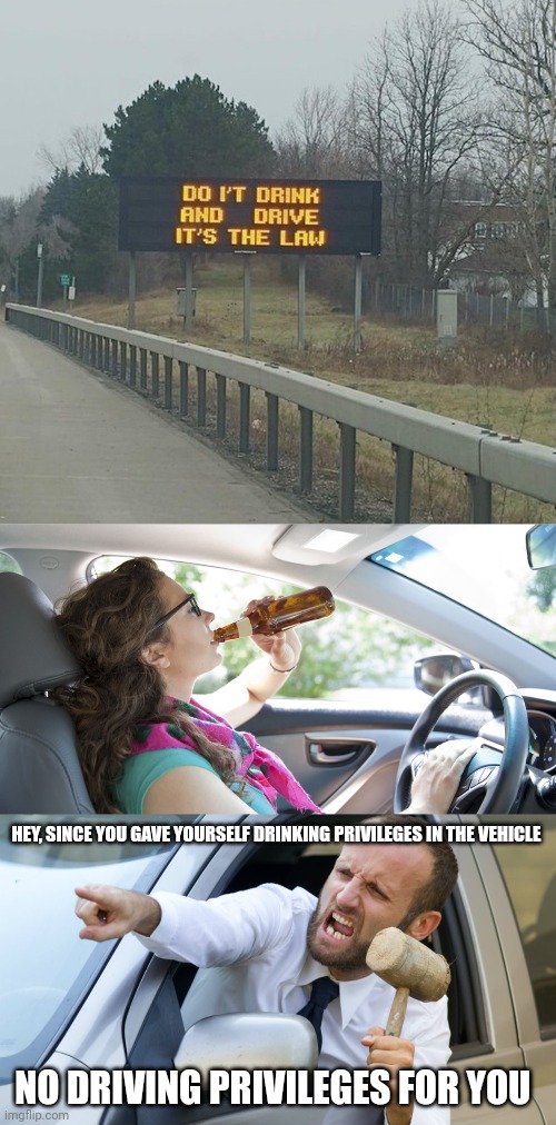 "Drink and drive" | HEY, SINCE YOU GAVE YOURSELF DRINKING PRIVILEGES IN THE VEHICLE; NO DRIVING PRIVILEGES FOR YOU | image tagged in angry driver with a hammer,drink,drive,you had one job,memes,drinking | made w/ Imgflip meme maker