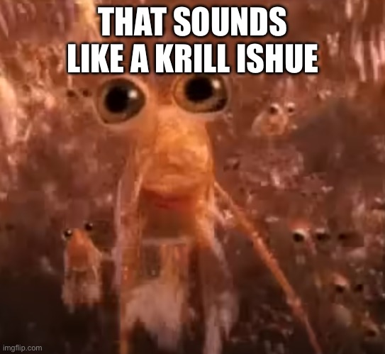 Krill... | THAT SOUNDS LIKE A KRILL ISHUE | image tagged in krill | made w/ Imgflip meme maker