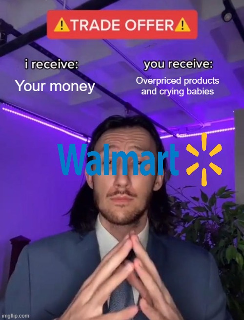 Walmart be like: | Your money; Overpriced products and crying babies | image tagged in trade offer,walmart,babies,ripoff,scam,money | made w/ Imgflip meme maker
