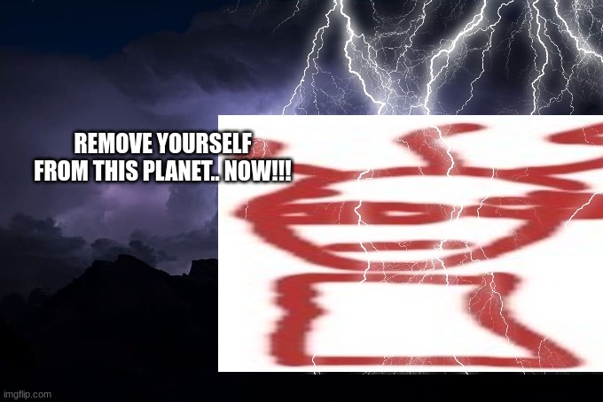 Low Tier God Background | REMOVE YOURSELF FROM THIS PLANET.. NOW!!! | image tagged in low tier god background | made w/ Imgflip meme maker