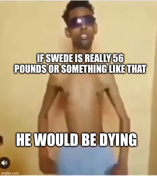He showed his scale | IF SWEDE IS REALLY 56 POUNDS OR SOMETHING LIKE THAT; HE WOULD BE DYING | image tagged in skinny guy | made w/ Imgflip meme maker