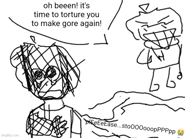 this is after all the gore images | oh beeen! it's time to torture you to make gore again! plEeEeEase...stoOOOooopPPPpp 😭 | made w/ Imgflip meme maker