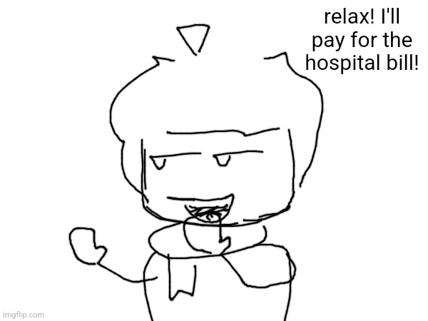 relax! I'll pay for the hospital bill! | made w/ Imgflip meme maker