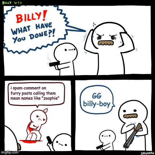 Billy, What Have You Done | i spam-comment on furry posts calling them mean names like "zoophie"; GG billy-boy | image tagged in billy what have you done | made w/ Imgflip meme maker