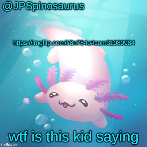 JPSpinosaurus axolotl temp v2 | https://imgflip.com/i/8n784o#com31080984; wtf is this kid saying | image tagged in jpspinosaurus axolotl temp v2 | made w/ Imgflip meme maker