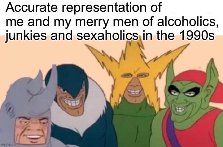The 90s | Accurate representation of me and my merry men of alcoholics, junkies and sexaholics in the 1990s | image tagged in memes,me and the boys,1990s | made w/ Imgflip meme maker