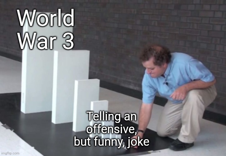 Went from 0 to 1,000 real quick | World War 3; Telling an offensive, but funny, joke | image tagged in domino effect | made w/ Imgflip meme maker