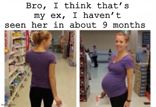 Bro, I think that’s my ex, I haven’t seen her in about 9 months | image tagged in msmg | made w/ Imgflip meme maker