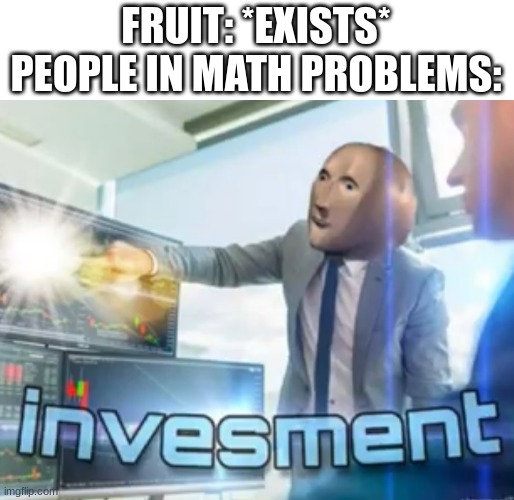 People in math problems: | FRUIT: *EXISTS*
PEOPLE IN MATH PROBLEMS: | image tagged in investment,memes,funny,invest,meme man,why are you reading this | made w/ Imgflip meme maker