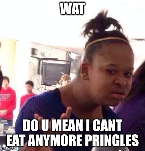 Wat Wat Wat Wat | WAT; DO U MEAN I CANT EAT ANYMORE PRINGLES | image tagged in memes,black girl wat | made w/ Imgflip meme maker