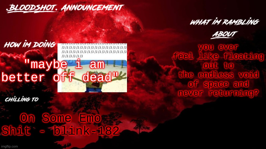 /j/j/j/j/j/j/j/j | you ever feel like floating out to the endless void of space and never returning? "maybe i am better off dead"; On Some Emo Shit - blink-182 | image tagged in blooshot announcement | made w/ Imgflip meme maker