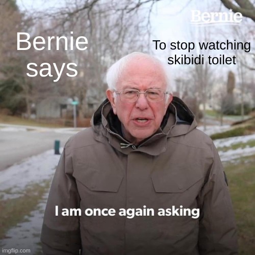 bernie | Bernie says; To stop watching skibidi toilet | image tagged in memes,bernie i am once again asking for your support | made w/ Imgflip meme maker