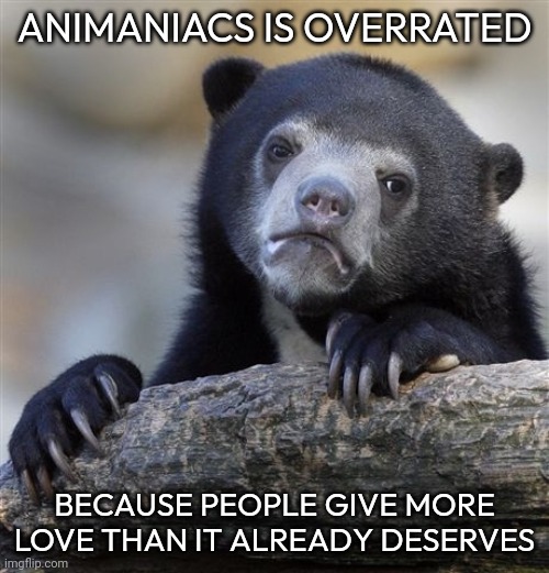 Confession Bear Meme | ANIMANIACS IS OVERRATED; BECAUSE PEOPLE GIVE MORE LOVE THAN IT ALREADY DESERVES | image tagged in memes,confession bear | made w/ Imgflip meme maker