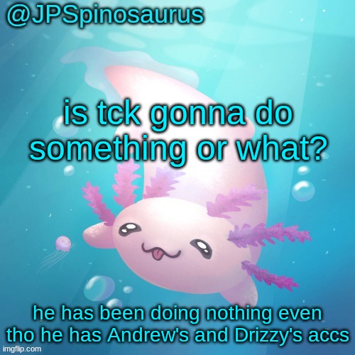 imagine he just bans me | is tck gonna do something or what? he has been doing nothing even tho he has Andrew's and Drizzy's accs | image tagged in jpspinosaurus axolotl temp v2 | made w/ Imgflip meme maker