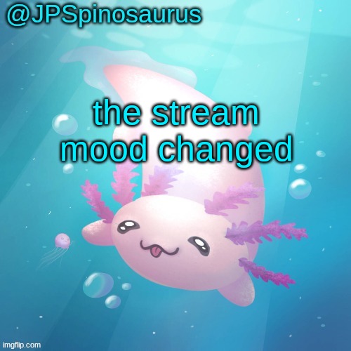 JPSpinosaurus axolotl temp v2 | the stream mood changed | image tagged in jpspinosaurus axolotl temp v2 | made w/ Imgflip meme maker