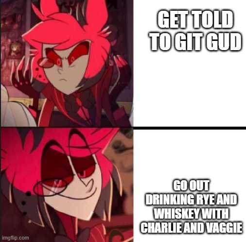 alastor's point of view | GET TOLD TO GIT GUD; GO OUT DRINKING RYE AND WHISKEY WITH CHARLIE AND VAGGIE | image tagged in alastor drake format | made w/ Imgflip meme maker