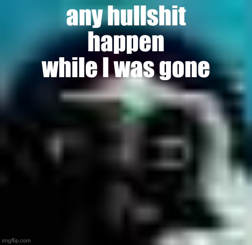 guh | any hullshit happen while I was gone | image tagged in guh | made w/ Imgflip meme maker