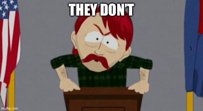THEY DON’T | image tagged in they took our jobs stance south park | made w/ Imgflip meme maker