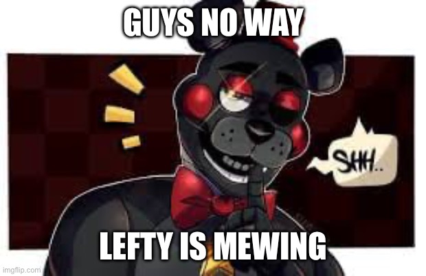LEFTY MEWING STREAK ???‍♂️ | GUYS NO WAY; LEFTY IS MEWING | image tagged in fnaf | made w/ Imgflip meme maker