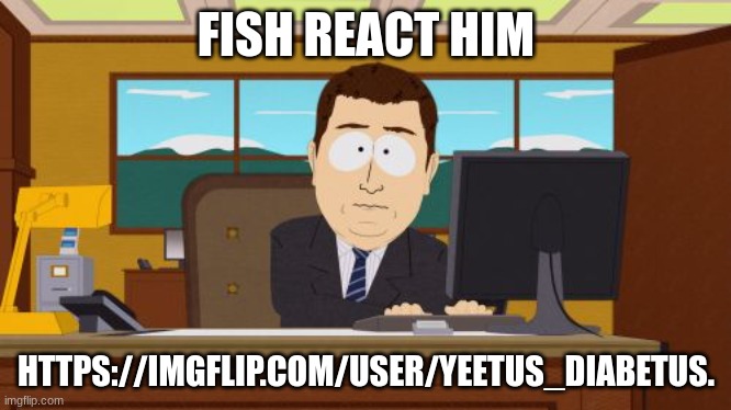 Aaaaand Its Gone Meme | FISH REACT HIM; HTTPS://IMGFLIP.COM/USER/YEETUS_DIABETUS. | image tagged in memes,aaaaand its gone | made w/ Imgflip meme maker