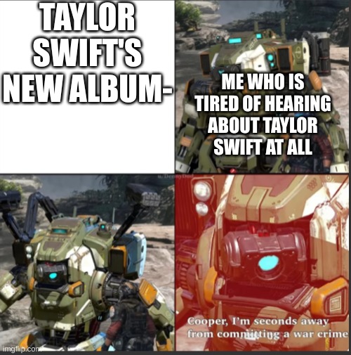 War crime | TAYLOR SWIFT'S NEW ALBUM-; ME WHO IS TIRED OF HEARING ABOUT TAYLOR SWIFT AT ALL | image tagged in war crime | made w/ Imgflip meme maker