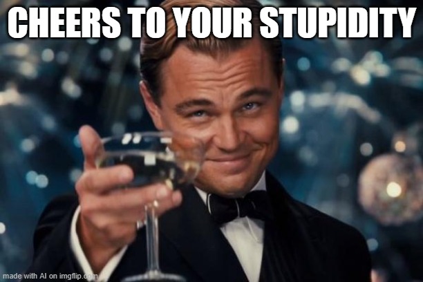 Leonardo Dicaprio Cheers Meme | CHEERS TO YOUR STUPIDITY | image tagged in memes,leonardo dicaprio cheers | made w/ Imgflip meme maker