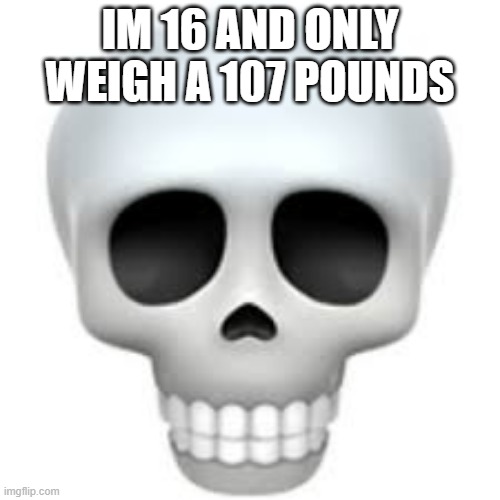 skull | IM 16 AND ONLY WEIGH A 107 POUNDS | image tagged in skull | made w/ Imgflip meme maker