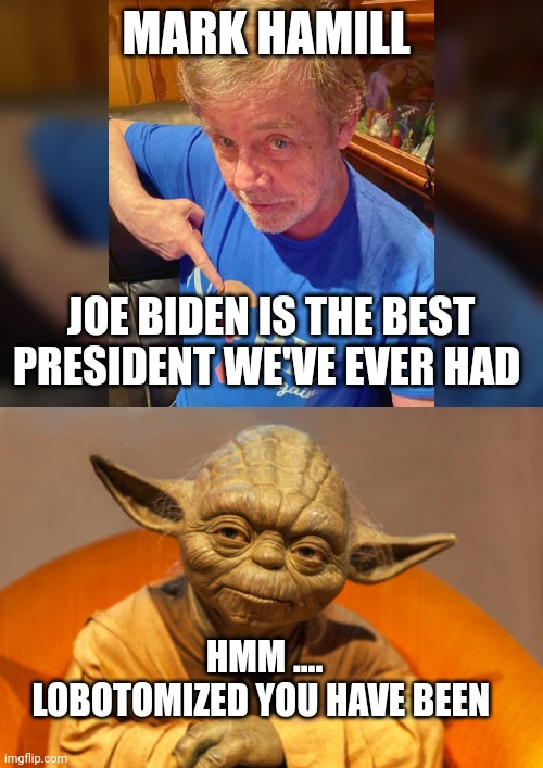 Mark Hamill | MARK HAMILL; JOE BIDEN IS THE BEST PRESIDENT WE'VE EVER HAD; HMM ....
LOBOTOMIZED YOU HAVE BEEN | image tagged in mark hamill | made w/ Imgflip meme maker