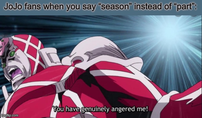 Seasons? Don’t you mean Parts?! *turns head and stares intensely* | JoJo fans when you say “season” instead of “part”: | image tagged in you have genuinely angered me,jojo's bizarre adventure,jojo meme,memes,funny | made w/ Imgflip meme maker